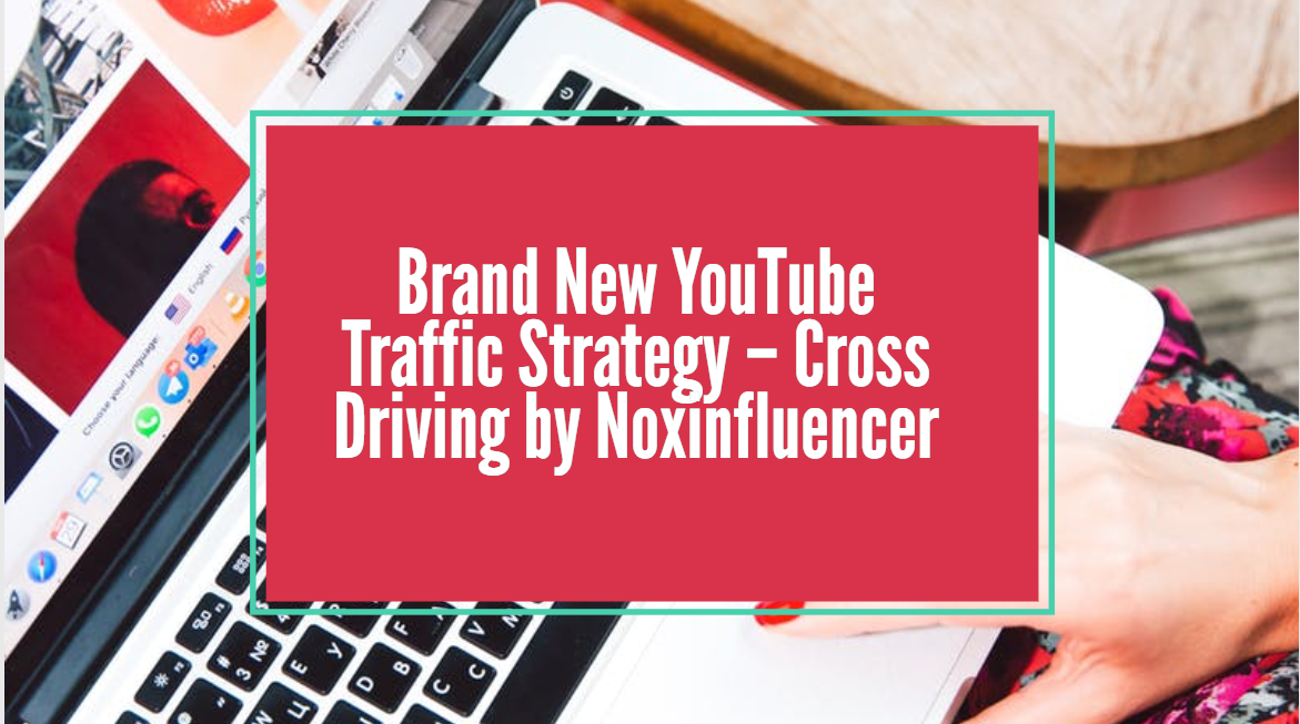 Brand New YouTube Traffic Strategy – Cross Driving by Noxinfluencer